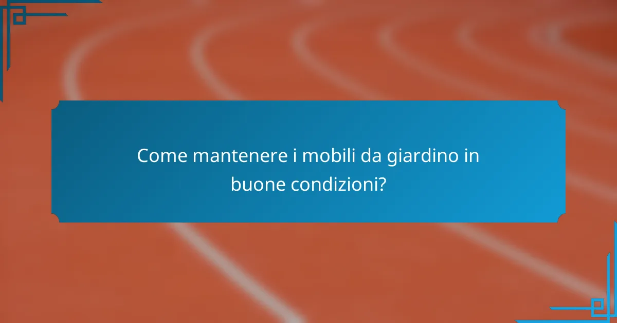 Come mantenere i mobili da giardino in buone condizioni?