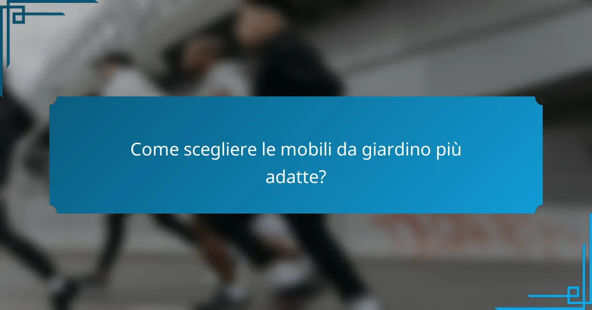 Come scegliere le mobili da giardino più adatte?