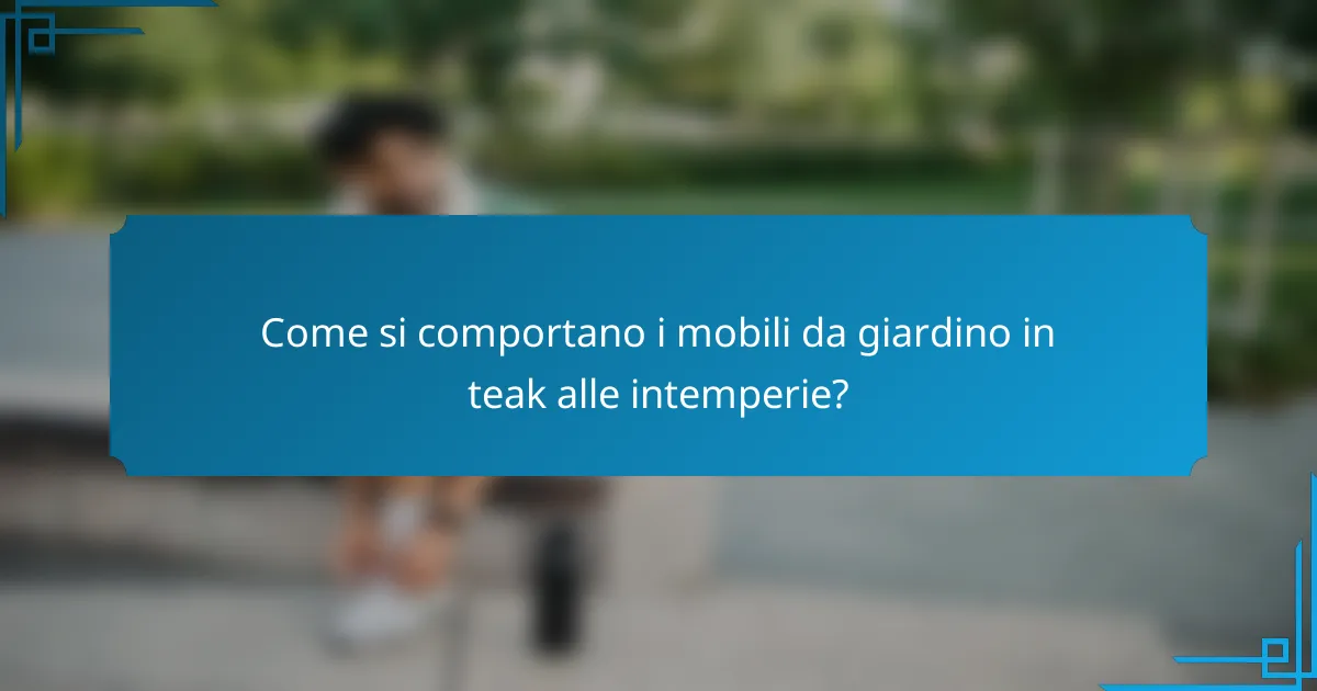 Come si comportano i mobili da giardino in teak alle intemperie?