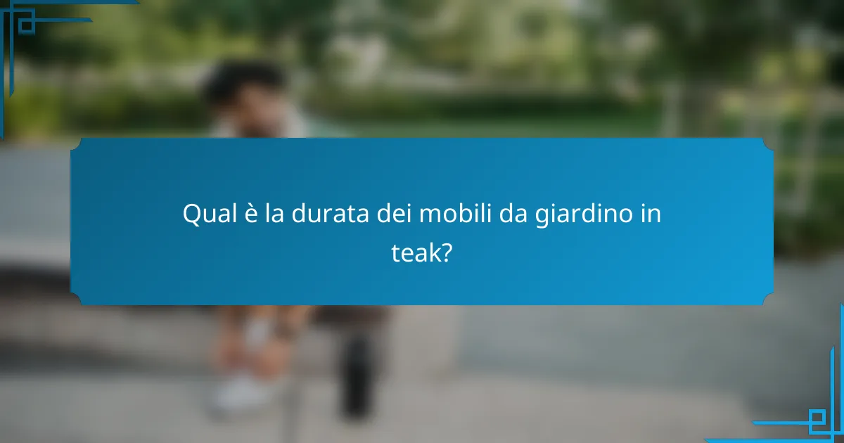 Qual è la durata dei mobili da giardino in teak?