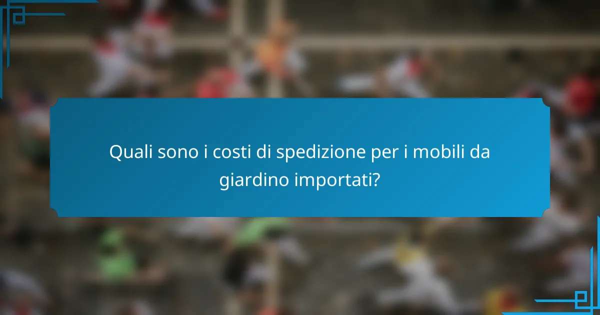Quali sono i costi di spedizione per i mobili da giardino importati?