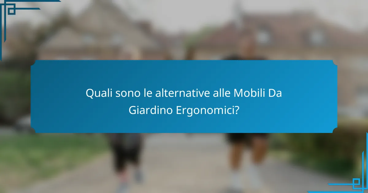 Quali sono le alternative alle Mobili Da Giardino Ergonomici?