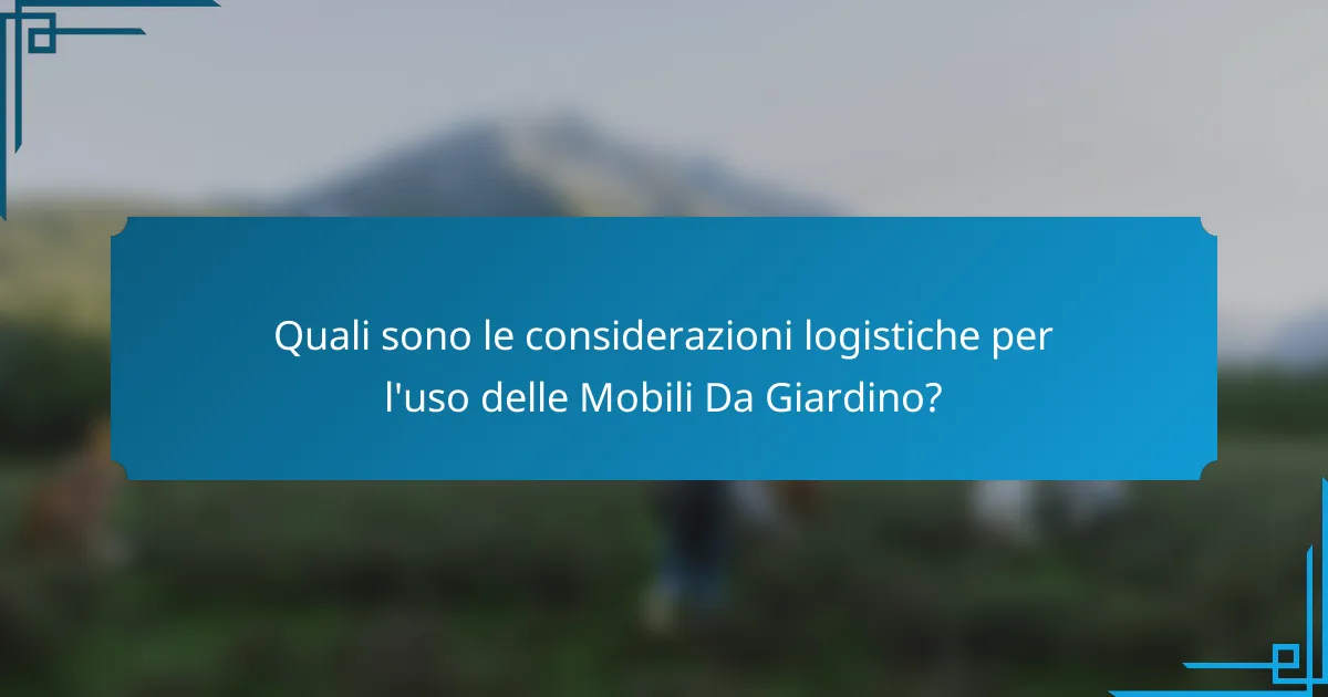 Quali sono le considerazioni logistiche per l'uso delle Mobili Da Giardino?