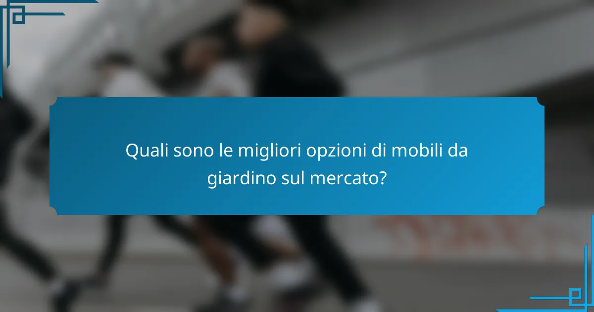 Quali sono le migliori opzioni di mobili da giardino sul mercato?