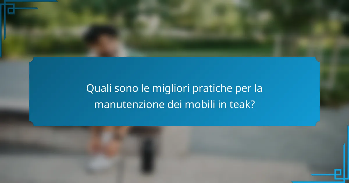 Quali sono le migliori pratiche per la manutenzione dei mobili in teak?