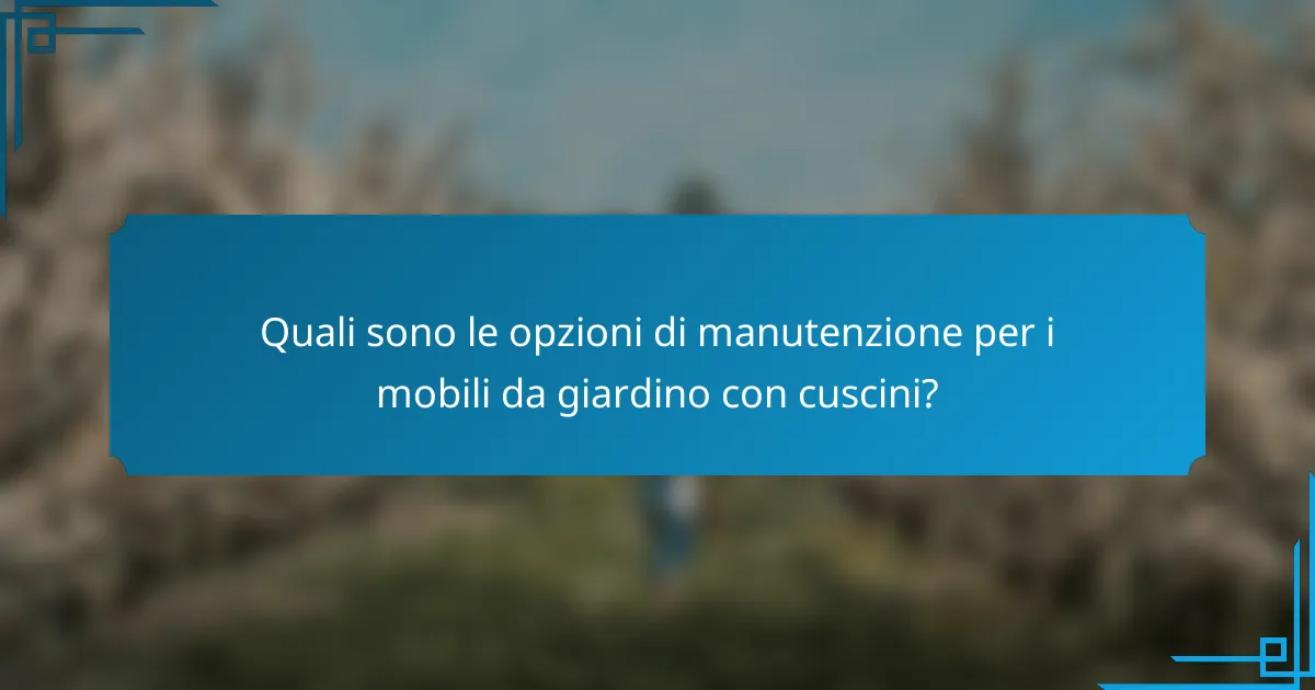 Quali sono le opzioni di manutenzione per i mobili da giardino con cuscini?