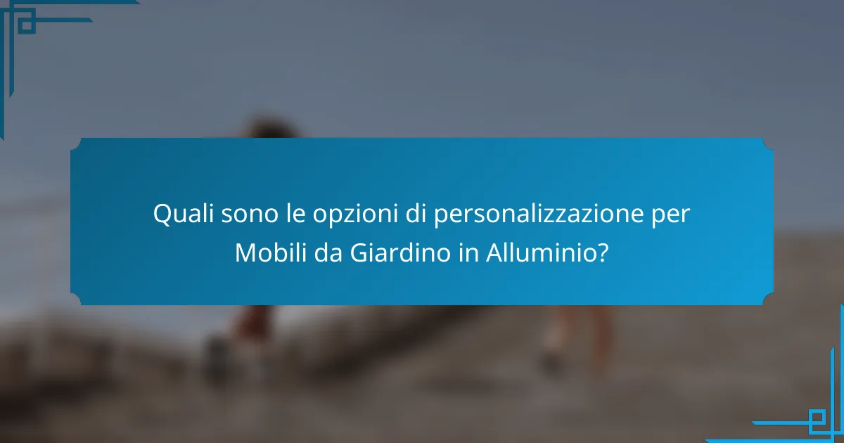 Quali sono le opzioni di personalizzazione per Mobili da Giardino in Alluminio?