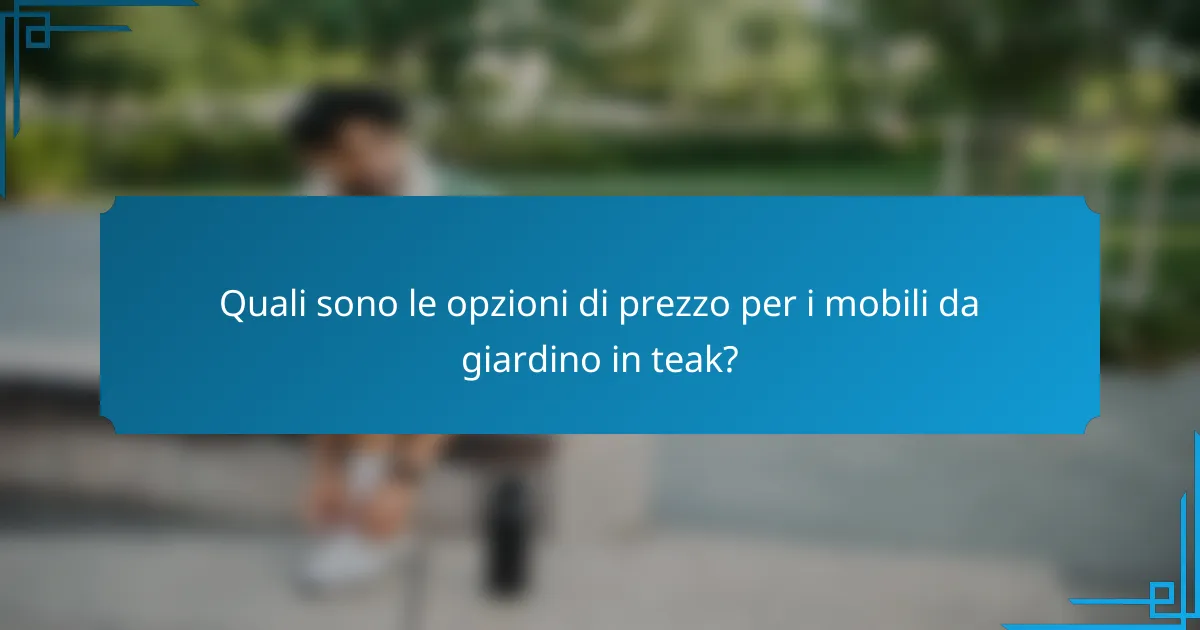 Quali sono le opzioni di prezzo per i mobili da giardino in teak?