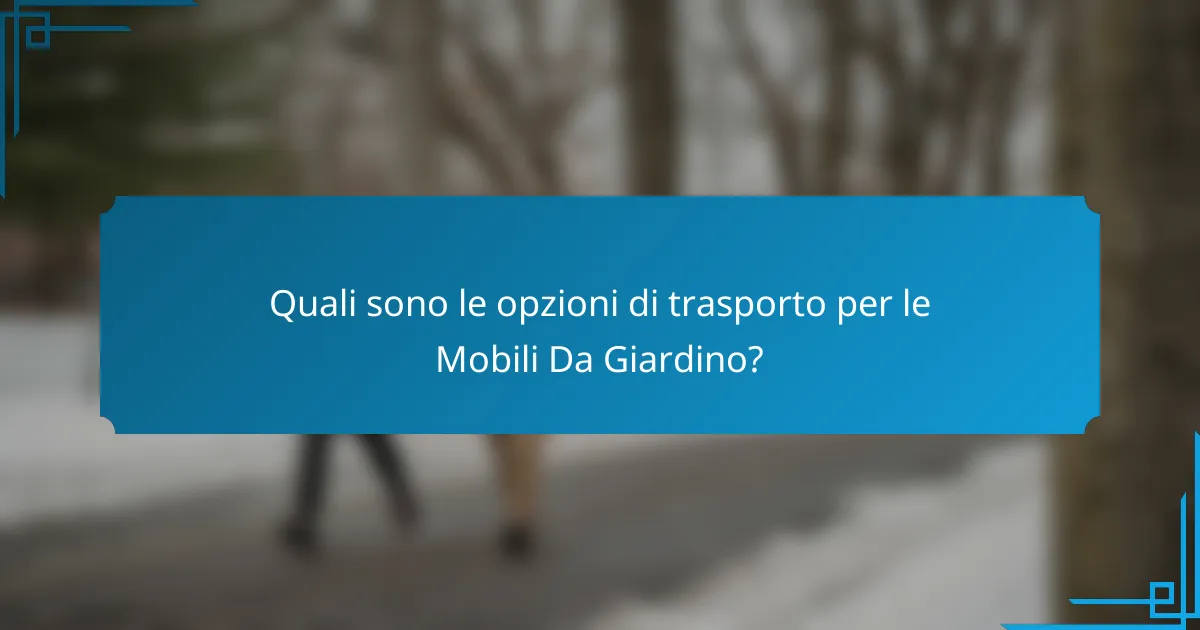 Quali sono le opzioni di trasporto per le Mobili Da Giardino?